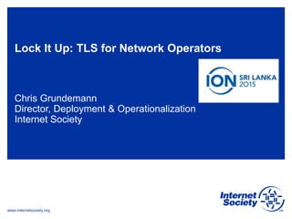 www.internetsociety.org
Lock It Up: TLS for Network Operators
Chris Grundemann
Director, Deployment & Operationalization
Internet Society
 