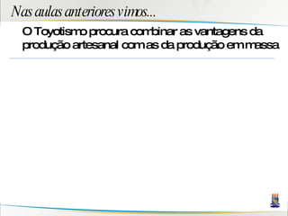 Nas aulas anteriores vimos... O Toyotismo procura combinar as vantagens da produção artesanal com as da produção em massa 