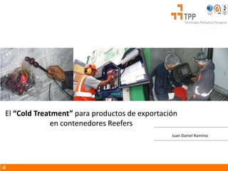 El “Cold Treatment” para productos de exportación
en contenedores Reefers
Juan Daniel Ramírez
 