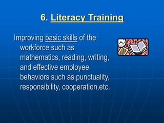 6. Literacy Training
Improving basic skills of the
workforce such as
mathematics, reading, writing,
and effective employee
behaviors such as punctuality,
responsibility, cooperation,etc.
 