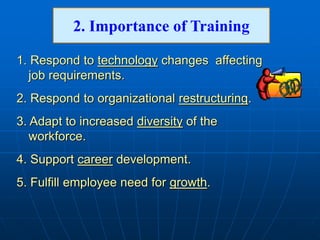 1. Respond to technology changes affecting
job requirements.
2. Respond to organizational restructuring.
3. Adapt to increased diversity of the
workforce.
4. Support career development.
5. Fulfill employee need for growth.
2. Importance of Training
 
