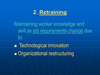 2. Retraining
Maintaining worker knowledge and
skill as job requirements change due
to:
 Technological innovation
 Organizational restructuring
 