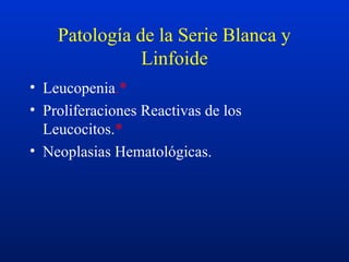 Patología de la Serie Blanca y
Linfoide
• Leucopenia.*
• Proliferaciones Reactivas de los
Leucocitos.*
• Neoplasias Hematológicas.
 