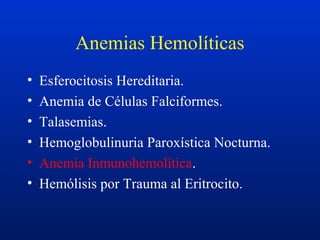 Anemias Hemolíticas
• Esferocitosis Hereditaria.
• Anemia de Células Falciformes.
• Talasemias.
• Hemoglobulinuria Paroxística Nocturna.
• Anemia Inmunohemolítica.
• Hemólisis por Trauma al Eritrocito.
 