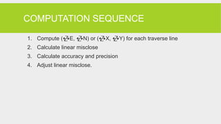 COMPUTATION SEQUENCE
1. Compute (E, N) or (X, Y) for each traverse line
2. Calculate linear misclose
3. Calculate accuracy and precision
4. Adjust linear misclose.
 