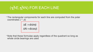(E,N) FOR EACH LINE
 The rectangular components for each line are computed from the polar
coordinates (,d)
 Note that these formulae apply regardless of the quadrant so long as
whole circle bearings are used






cos
d
N
sin
d
E
 