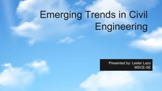 Emerging Trends in Civil
Engineering
Presented by: Lester Lazo
MSCE-SE
 