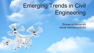 Emerging Trends in Civil
Engineering
Drones or Unmaned
Aerial Vehicles(UAVS)
 