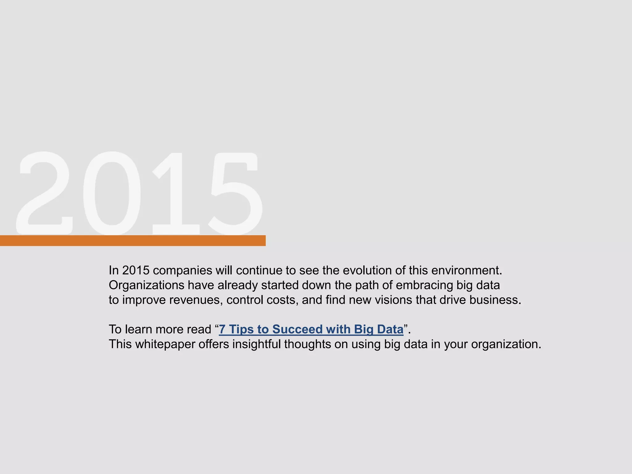 In 2015 companies will continue to see the evolution of this environment.
Organizations have already started down the path of embracing big data
to improve revenues, control costs, and find new visions that drive business.
To learn more read “7 Tips to Succeed with Big Data”.
This whitepaper offers insightful thoughts on using big data in your organization.
 