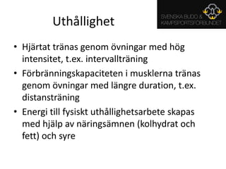 UthållighetHjärtat tränas genom övningar med hög intensitet, t.ex. intervallträningFörbränningskapaciteten i musklerna tränas genom övningar med längre duration, t.ex. distansträningEnergi till fysiskt uthållighetsarbete skapas med hjälp av näringsämnen (kolhydrat och fett) och syre