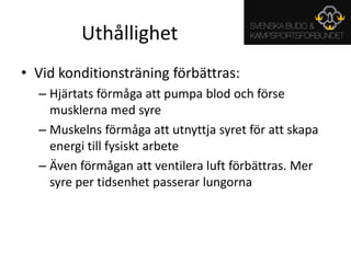 UthållighetVid konditionsträning förbättras:Hjärtats förmåga att pumpa blod och förse musklerna med syreMuskelns förmåga att utnyttja syret för att skapa energi till fysiskt arbeteÄven förmågan att ventilera luft förbättras. Mer syre per tidsenhet passerar lungorna