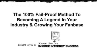 The 100% Fail-Proof Method To
   Becoming A Legend In Your
Industry & Growing Your Fanbase



   Brought to you by
 