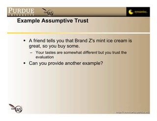 Example Assumptive Trust


   A friend tells you that Brand Z's mint ice cream is
    great, so you buy some.
     – Your tastes are somewhat different but you trust the
       evaluation
   Can you provide another example?
 