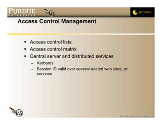 Access Control Management


   Access control lists
   Access control matrix
   Central server and distributed services
     – Kerberos
     – Session ID valid over several related web sites, or
       services
 
