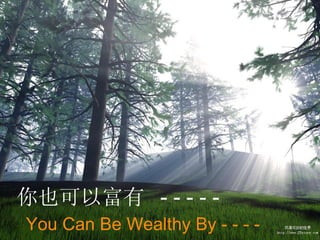 You Can Be Wealthy By - - - -  你也可以富有  - - - - - 