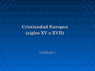 UNIDAD 7UNIDAD 7
Cristiandad EuropeaCristiandad Europea
(siglos XV a XVII)(siglos XV a XVII)
 