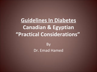 Guidelines In Diabetes
Canadian & Egyptian
“Practical Considerations”
By
Dr. Emad Hamed
 