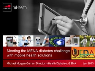 © GSM Association 2013
Meeting the MENA diabetes challenge
with mobile health solutions
Michael Morgan-Curran, Director mHealth Diabetes, GSMA Jan 2013
 