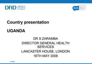 Country presentation  UGANDA DR S ZARAMBA DIRECTOR GENERAL HEALTH SERVICES LANCASTER HOUSE, LONDON 16TH MAY 2008 04/06/09 