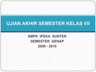 SMPK  IPEKA  SUNTER SEMESTER  GENAP 2009 - 2010 UJIAN AKHIR SEMESTER KELAS VII 