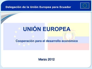 Delegación de la Unión Europea para Ecuador




           UNIÓN EUROPEA
      Cooperación para el desarrollo económico




                     Marzo 2012
 