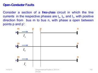 Open-‐Conductor Faults
Consider a section of a three-‐phase circuit in which the line
currents in the respective phases are la, Ib, and Ic, with positive
direction from bus m to bus n, with phase a open between
points p and p’:
a
Ia
b
Ib
c
Ic
m
m
m
n
n
n
p
11/12/13 Unsymmetrical Faults (c) 2013 H.
Zmuda
110
p
’
 