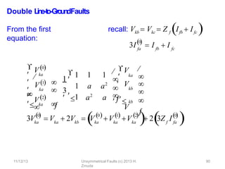 11/12/13 Unsymmetrical Faults (c) 2013 H.
Zmuda
90
Double L
in
e
-‐
to
-‐
Gro
u
n
dFaults
From the ﬁrst
equation:
recall: Vkb  Vkc  Z f Ifb  Ifc 
ka
ka
ka

 V0


 
 V2

 V1 


1 
1 1 1
1 a a2
a2
a
3
 1

3V
ka
kb
kb




V
 V 
 
 V 



ka
0

ka kb


 V  2V  Vka
0
ka
1
  
V Vka
2

  2 3Z I
f fa
0

  
3I fa
0

fb
 I  I fc
 