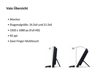 Vaio	
  Übersicht	
  


 • 	
  Monitor	
  
 • 	
  Diagonalgröße:	
  24	
  Zoll	
  und	
  21	
  Zoll	
  
 • 	
  1920	
  x	
  1080	
  px	
  (Full	
  HD)	
  
 • 	
  92	
  ppi	
  
 • 	
  Zwei-­‐Finger-­‐MulTtouch	
  
 