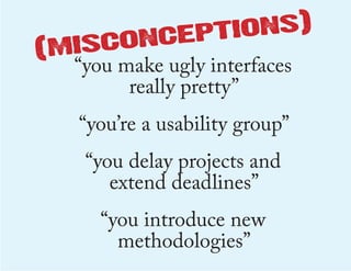 ns)
              eptio
     conc
(mis
  “you make ugly interfaces
        really pretty”
    “you’re a usability group”
     “you delay projects and
        extend deadlines”
      “you introduce new
        methodologies”
