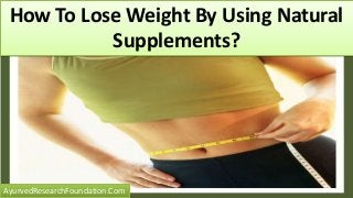 How To Lose Weight By Using Natural
Supplements?
AyurvedResearchFoundation.Com
 