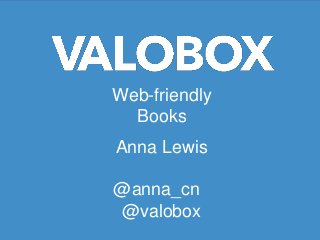 Web-friendly
  Books
Anna Lewis

@anna_cn
@valobox
 