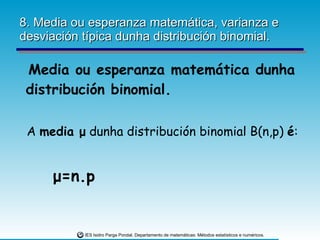 8. Media ou esperanza matemática, varianza e desviación típica dunha distribución binomial. Media ou esperanza matemática dunha distribución binomial. A  media  μ  dunha distribución binomial B(n,p)  é : μ =n.p 
