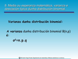 8. Media ou esperanza matemática, varianza e desviación típica dunha distribución binomial. Varianza dunha distribución binomial: A varianza  dunha distribución binomial B(n,p)  é: σ 2 =n.p.q 