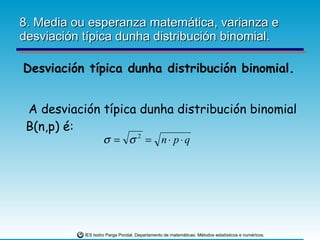 8. Media ou esperanza matemática, varianza e desviación típica dunha distribución binomial. Desviación típica dunha distribución binomial. A desviación típica dunha distribución binomial B(n,p) é: 