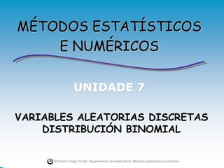 MÉTODOS ESTATÍSTICOS
    E NUMÉRICOS

                   UNIDADE 7

VARIABLES ALEATORIAS DISCRETAS
    DISTRIBUCIÓN BINOMIAL

      IES Isidro Parga Pondal. Departamento de matemáticas: Métodos estatísticos e numéricos.
 