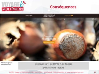 #VEM6 - Voyage en Multimédia 4 | 5 & 6 Février 2015 | Saint-Raphaël - Slides disponibles sur www.salon-etourisme.com 11
Du visuel sur + de 80/90 % de la page
De l’accroche - Epuré
Conséquences
http://castagniccia-
maremonti.com
 
