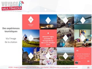 #VEM6 - Voyage en Multimédia 4 | 5 & 6 Février 2015 | Saint-Raphaël - Slides disponibles sur www.salon-etourisme.com 15
Des expériences
touristiques
Via l’image
De la citation
 