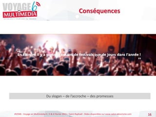 #VEM6 - Voyage en Multimédia 4 | 5 & 6 Février 2015 | Saint-Raphaël - Slides disponibles sur www.salon-etourisme.com 16
Conséquences
Du slogan – de l’accroche – des promesses
 