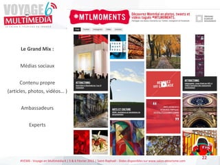 #VEM6 - Voyage en Multimédia 4 | 5 & 6 Février 2015 | Saint-Raphaël - Slides disponibles sur www.salon-etourisme.com
22
Le Grand Mix :
Médias sociaux
Contenu propre
(articles, photos, vidéos… )
Ambassadeurs
Experts
 