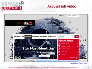 #VEM6 - Voyage en Multimédia 4 | 5 & 6 Février 2015 | Saint-Raphaël - Slides disponibles sur www.salon-etourisme.com 28
Accueil full vidéo
www.lyon-france.com
 