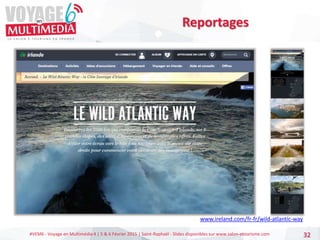 #VEM6 - Voyage en Multimédia 4 | 5 & 6 Février 2015 | Saint-Raphaël - Slides disponibles sur www.salon-etourisme.com 32
Reportages
www.ireland.com/fr-fr/wild-atlantic-way
 
