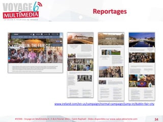 #VEM6 - Voyage en Multimédia 4 | 5 & 6 Février 2015 | Saint-Raphaël - Slides disponibles sur www.salon-etourisme.com 34
Reportages
www.ireland.com/en-us/campaign/normal-campaign/jump-in/dublin-fair-city
 