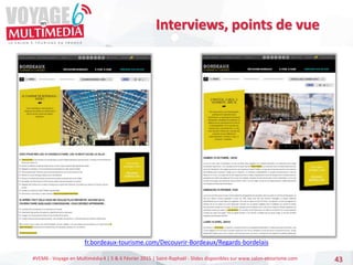 #VEM6 - Voyage en Multimédia 4 | 5 & 6 Février 2015 | Saint-Raphaël - Slides disponibles sur www.salon-etourisme.com 43
Interviews, points de vue
fr.bordeaux-tourisme.com/Decouvrir-Bordeaux/Regards-bordelais
 