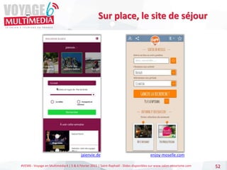 #VEM6 - Voyage en Multimédia 4 | 5 & 6 Février 2015 | Saint-Raphaël - Slides disponibles sur www.salon-etourisme.com 52
Sur place, le site de séjour
enjoy-moselle.com
jaienvie.de
 