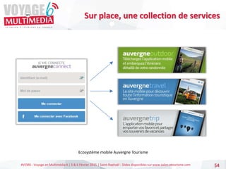 #VEM6 - Voyage en Multimédia 4 | 5 & 6 Février 2015 | Saint-Raphaël - Slides disponibles sur www.salon-etourisme.com 54
Sur place, une collection de services
Ecosystème mobile Auvergne Tourisme
 
