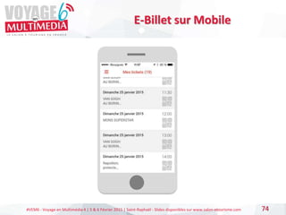 #VEM6 - Voyage en Multimédia 4 | 5 & 6 Février 2015 | Saint-Raphaël - Slides disponibles sur www.salon-etourisme.com 74
E-Billet sur Mobile
 