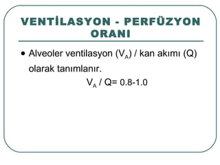 VENTİLASYON - PERFÜZYON
         ORANI
   Alveoler ventilasyon (VA) / kan akımı (Q)
    olarak tanımlanır.
                  VA / Q= 0.8-1.0
 