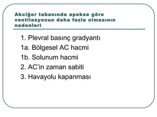 Akciğer tabanında apekse göre
ventilasyonun daha fazla olmasının
nedenleri

 1. Plevral basınç gradyantı
 1a. Bölgesel AC hacmi
 1b. Solunum hacmi
 2. AC’in zaman sabiti
 3. Havayolu kapanması
 
