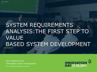 CONFIDENTIAL
INNOVATIONDAY 2011 Slide 2
SYSTEM REQUIREMENTS
ANALYSIS:THE FIRST STEP TO
VALUE
BASED SYSTEM DEVELOPMENT
CONFIDENTI
AL
Joris Vanderschrick
Embedded system development
Joris.vanderschrick@verhaert.com
 