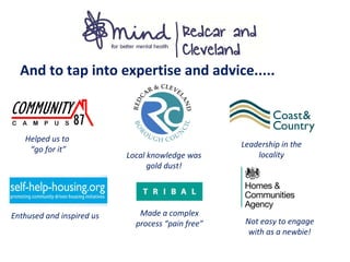 And to tap into expertise and advice.....
Helped us to
“go for it”
Enthused and inspired us Made a complex
process “pain free”
Local knowledge was
gold dust!
Leadership in the
locality
Not easy to engage
with as a newbie!
 